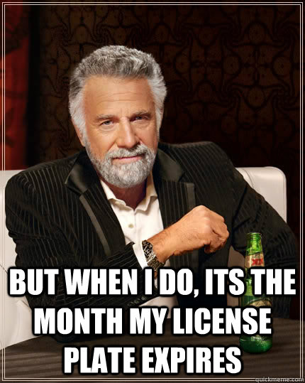   but when I do, its the month my license plate expires   The Most Interesting Man In The World