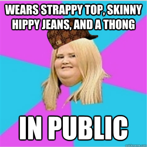 wears strappy top, skinny hippy jeans, and a thong In public  scumbag fat girl