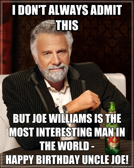 I don't always admit this but joe Williams is the most interesting man in the world -                    
happy birthday uncle joe!  The Most Interesting Man In The World