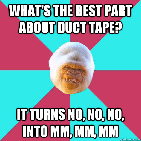 what's the best part about duct tape? it turns no, no, no, into mm, mm, mm  Inappropriate Joke Gorilla