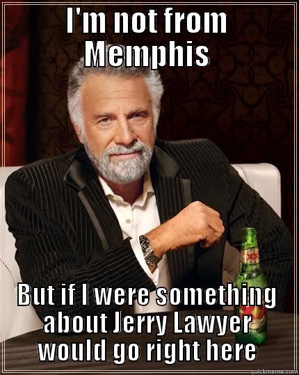 I'M NOT FROM MEMPHIS BUT IF I WERE SOMETHING ABOUT JERRY LAWYER WOULD GO RIGHT HERE The Most Interesting Man In The World