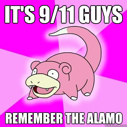 It's 9/11 guys remember the alamo  Slowpoke