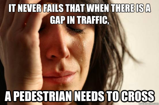 It never fails that when there is a gap in traffic, a pedestrian needs to cross  First World Problems