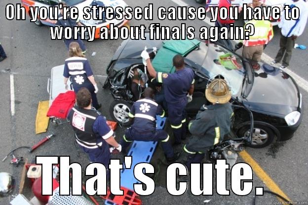 OH YOU'RE STRESSED CAUSE YOU HAVE TO WORRY ABOUT FINALS AGAIN? THAT'S CUTE. Misc