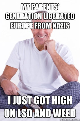 My parents' generation liberated Europe from Nazis I just got high on LSD and weed - My parents' generation liberated Europe from Nazis I just got high on LSD and weed  Scum-Bag Baby Boomer