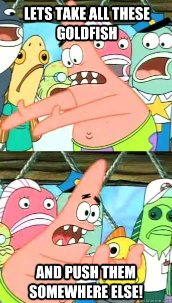 Lets take all these goldfish and push them somewhere else!  Push it somewhere else Patrick