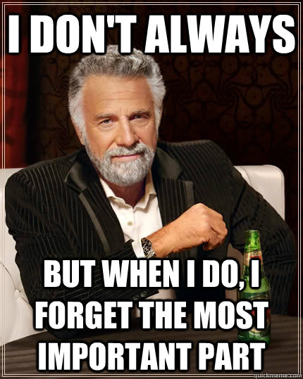 I don't always but when I do, I forget the most important part  The Most Interesting Man In The World