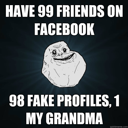 Have 99 friends on facebook 98 fake profiles, 1 my grandma   Forever Alone