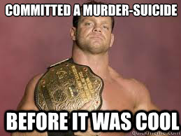 Before it was cool Committed a murder-suicide - Before it was cool Committed a murder-suicide  chris benoit