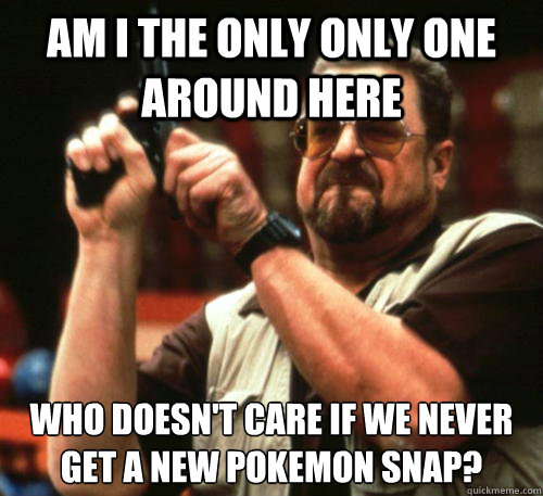 Am I the only only one around here Who doesn't care if we never get a new Pokemon Snap?  Am I The Only One Around Here