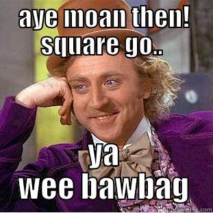 AYE MOAN THEN! SQUARE GO..  YA WEE BAWBAG Condescending Wonka
