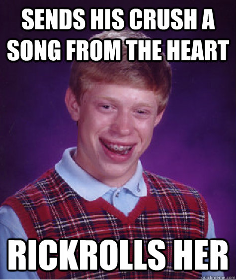 Sends his crush a song from the heart Rickrolls Her  Bad Luck Brian