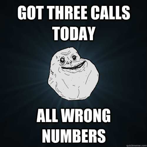 got three calls today all wrong numbers  Forever Alone