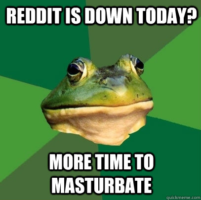 Reddit is down today? More time to masturbate  Foul Bachelor Frog