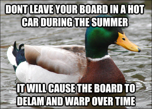 Dont leave your board in a hot car during the summer It will cause the board to delam and warp over time  Actual Advice Mallard