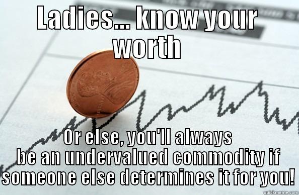 You're worth more. - LADIES... KNOW YOUR WORTH OR ELSE, YOU'LL ALWAYS BE AN UNDERVALUED COMMODITY IF SOMEONE ELSE DETERMINES IT FOR YOU! Misc