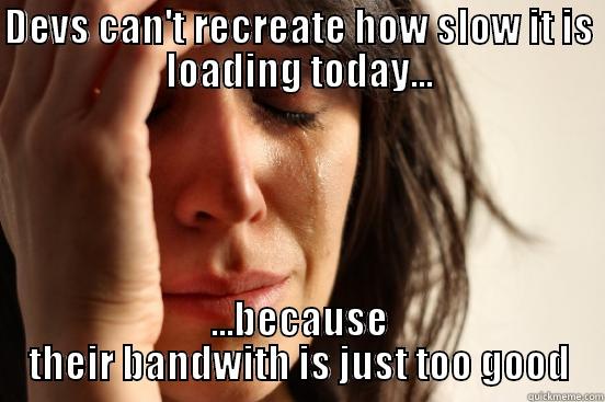 DEVS CAN'T RECREATE HOW SLOW IT IS LOADING TODAY... ...BECAUSE THEIR BANDWITH IS JUST TOO GOOD First World Problems