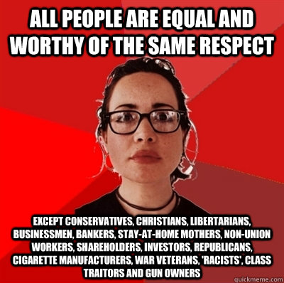 All people are equal and worthy of the same respect Except conservatives, christians, libertarians, businessmen, bankers, stay-at-home mothers, non-union workers, shareholders, investors, republicans, cigarette manufacturers, war veterans, 'racists', clas - All people are equal and worthy of the same respect Except conservatives, christians, libertarians, businessmen, bankers, stay-at-home mothers, non-union workers, shareholders, investors, republicans, cigarette manufacturers, war veterans, 'racists', clas  Liberal Douche Garofalo