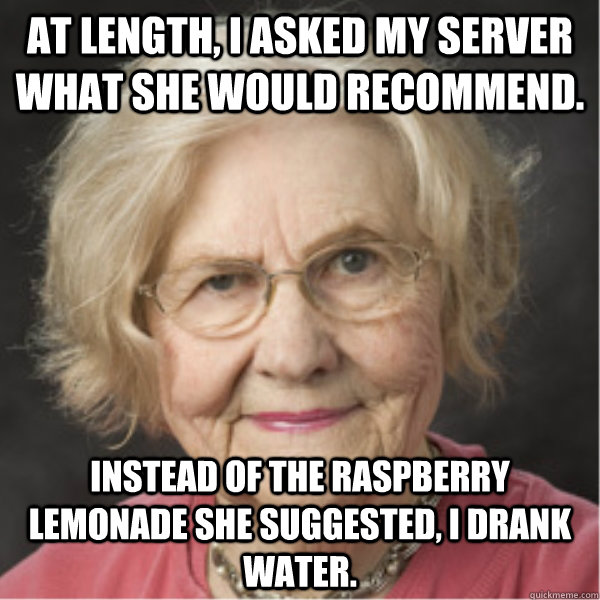 At length, I asked my server what she would recommend. Instead of the raspberry lemonade she suggested, I drank water. - At length, I asked my server what she would recommend. Instead of the raspberry lemonade she suggested, I drank water.  On a Deadline Marilyn