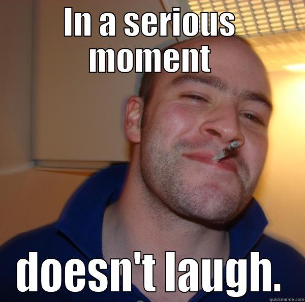 IN A SERIOUS MOMENT DOESN'T LAUGH. Good Guy Greg 