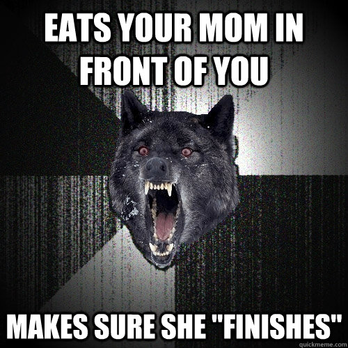 eats your mom in front of you makes sure she 