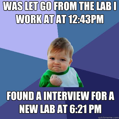 was let go from the lab i work at at 12:43PM found a interview for a new lab at 6:21 PM  Success Baby
