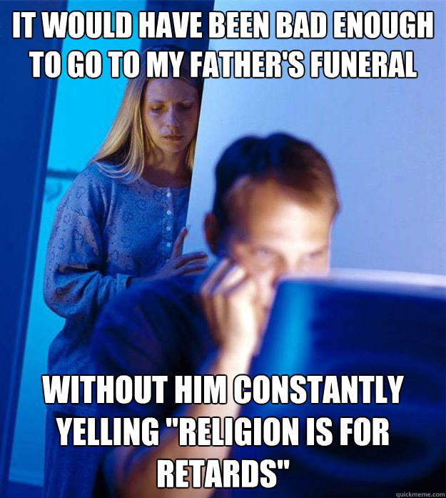 It would have been bad enough to go to my father's funeral  without him constantly yelling 