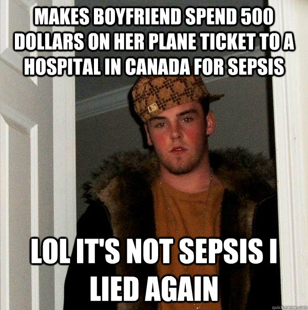 MAKES BOYFRIEND SPEND 500 DOLLARS ON HER PLANE TICKET TO A HOSPITAL IN CANADA FOR SEPSIS LOL IT'S NOT SEPSIS I LIED AGAIN - MAKES BOYFRIEND SPEND 500 DOLLARS ON HER PLANE TICKET TO A HOSPITAL IN CANADA FOR SEPSIS LOL IT'S NOT SEPSIS I LIED AGAIN  Scumbag Steve