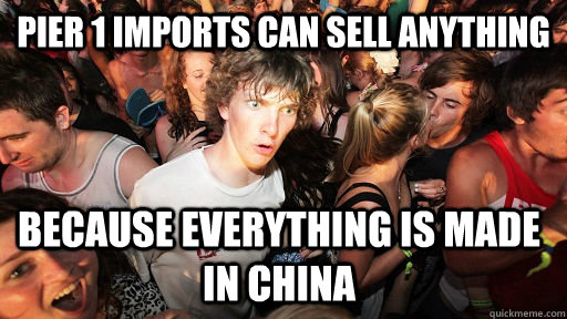 pier 1 imports can sell anything because everything is made in China - pier 1 imports can sell anything because everything is made in China  Sudden Clarity Clarence