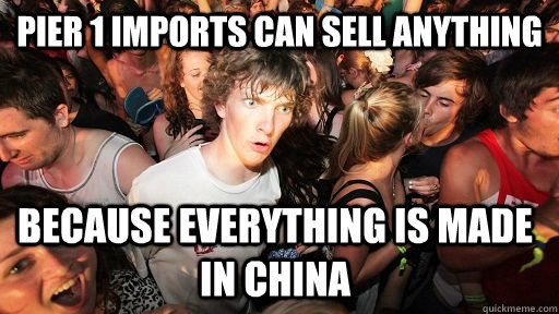 pier 1 imports can sell anything because everything is made in China  Sudden Clarity Clarence