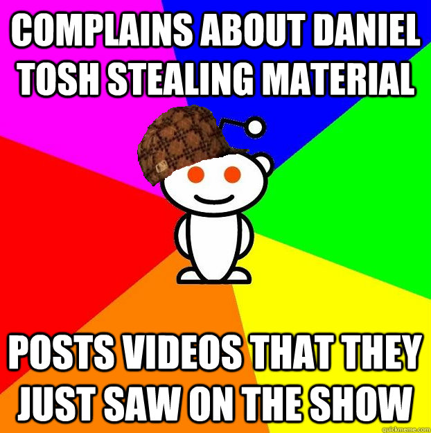 COMPLAINS ABOUT DANIEL TOSH STEALING MATERIAL POSTS VIDEOS THAT THEY JUST SAW ON THE SHOW  Scumbag Redditor