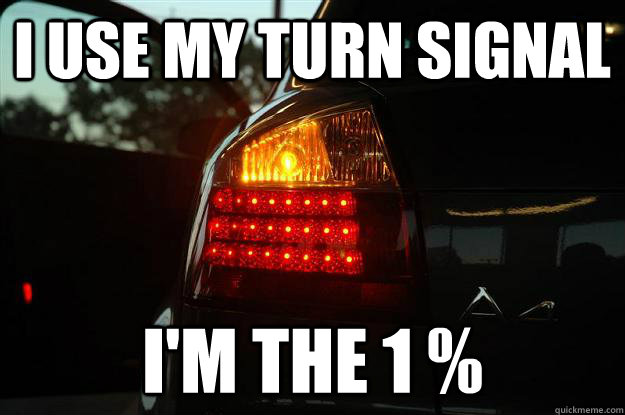 I use my turn signal I'm the 1 %  