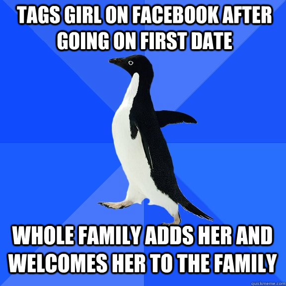 tags girl on Facebook after going on first date whole family adds her and welcomes her to the family  Socially Awkward Penguin