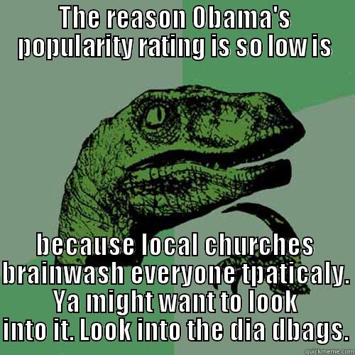 THE REASON OBAMA'S POPULARITY RATING IS SO LOW IS BECAUSE LOCAL CHURCHES BRAINWASH EVERYONE TPATICALY. YA MIGHT WANT TO LOOK INTO IT. LOOK INTO THE DIA DBAGS. Philosoraptor