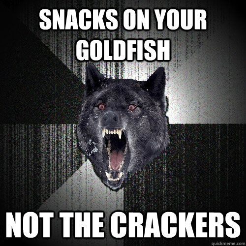 snacks on your goldfish not the crackers  Insanity Wolf