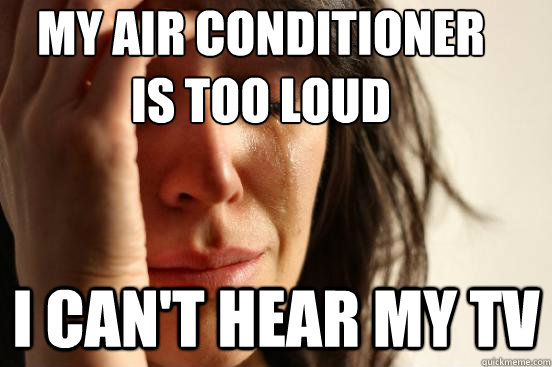 my air conditioner is too loud i can't hear my tv  First World Problems