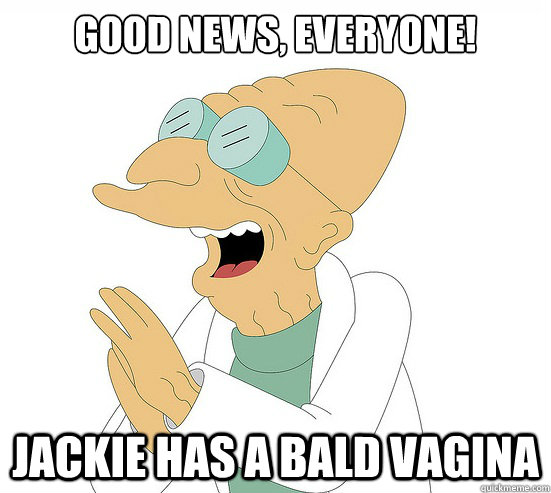 Good News, EVeryone! jackie has a bald vagina - Good News, EVeryone! jackie has a bald vagina  Futurama Farnsworth