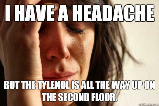 I have a headache But the Tylenol is all the way up on the second floor.  - I have a headache But the Tylenol is all the way up on the second floor.   First World Problems