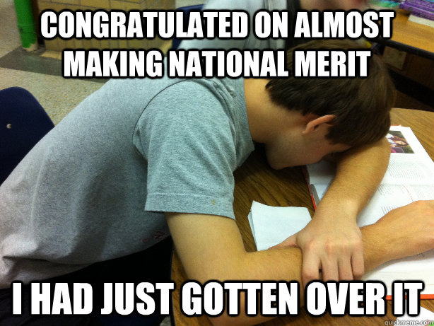 Congratulated on almost making national merit I had just gotten over it  Self-pity Justin