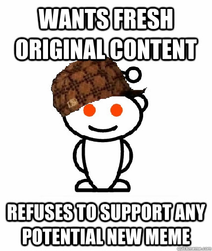 wants fresh original content refuses to support any potential new meme - wants fresh original content refuses to support any potential new meme  Scumbag Redditor