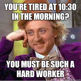 You're tired at 10:30 in the morning? You must be such a hard worker - You're tired at 10:30 in the morning? You must be such a hard worker  Condescending Wonka