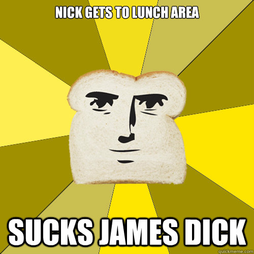 NICK GETS TO LUNCH AREA SUCKS JAMES DICK  Breadfriend