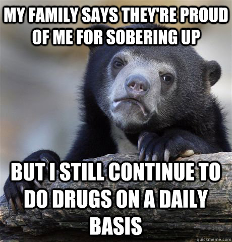 My family says they're proud of me for sobering up  But I still continue to do drugs on a daily basis  Confession Bear