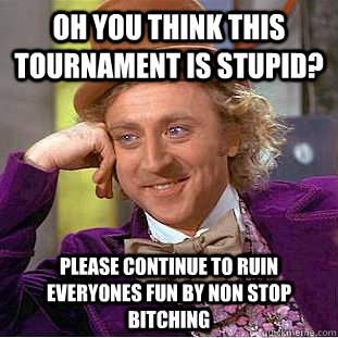 oh you think this tournament is stupid? Please continue to ruin everyones fun by non stop bitching - oh you think this tournament is stupid? Please continue to ruin everyones fun by non stop bitching  Condescending Wonka