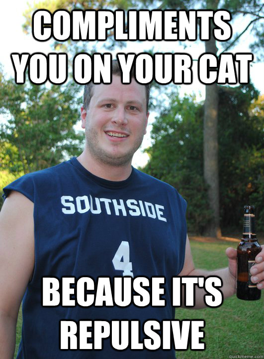 Compliments you on your cat Because it's repulsive  Semi-Courteous Chris