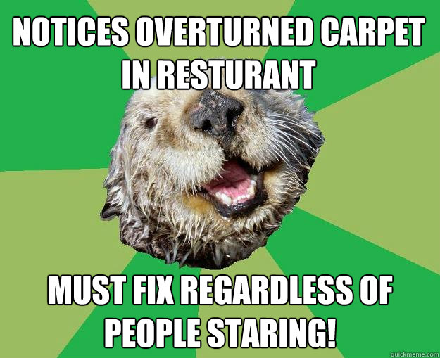 Notices overturned carpet in resturant must fix regardless of people staring!  OCD Otter