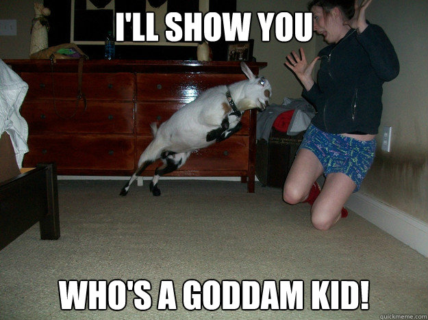 I'll show you who's a goddam kid!  