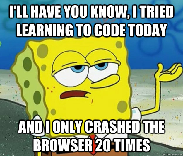 I'll have you know, I tried learning to code today And I only crashed the browser 20 times - I'll have you know, I tried learning to code today And I only crashed the browser 20 times  Tough Spongebob