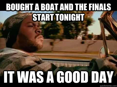 Bought a boat and the finals start tonight IT WAS A GOOD DAY  ice cube good day