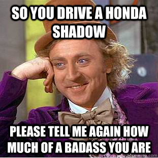 so you drive a honda shadow please tell me again how much of a badass you are  Condescending Wonka